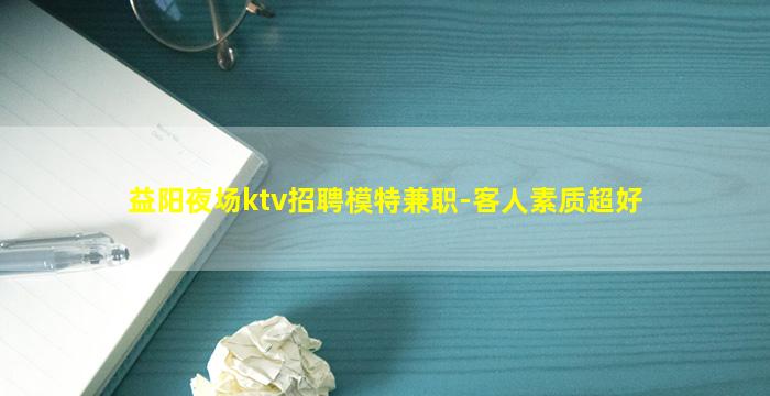 益阳夜场ktv招聘模特兼职-客人素质超好